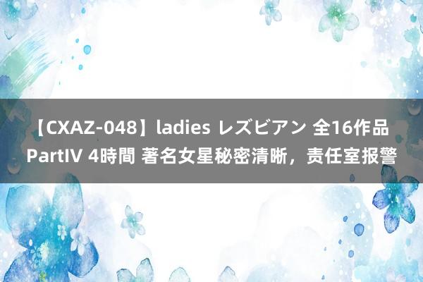 【CXAZ-048】ladies レズビアン 全16作品 PartIV 4時間 著名女星秘密清晰，责任室报警