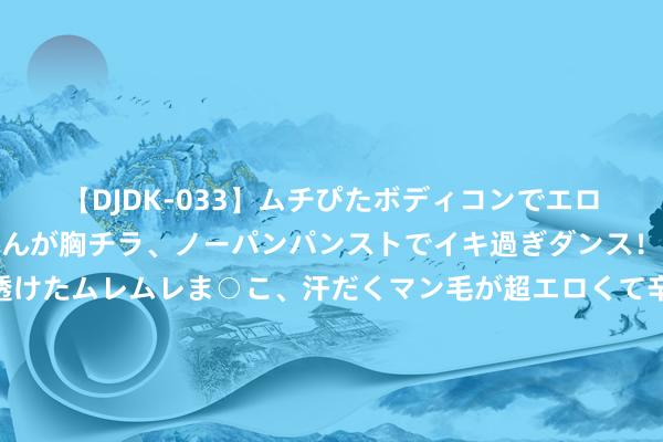 【DJDK-033】ムチぴたボディコンでエロカワGALや爆乳お姉さんが胸チラ、ノーパンパンストでイキ過ぎダンス！光沢パンストから透けたムレムレま○こ、汗だくマン毛が超エロくて辛抱たまりまっしぇん！ 2 上海：抓续加大对集成电路、生物医药、东谈主工智能三大先导产业和电子信息、生命健康、汽车、高端装备、先进材料等要点产业撑抓力度