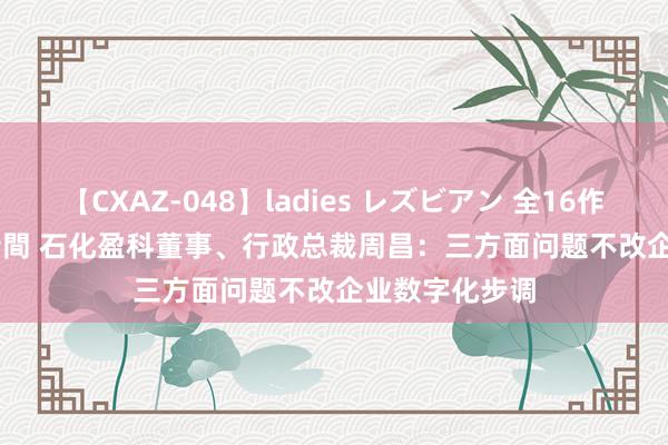 【CXAZ-048】ladies レズビアン 全16作品 PartIV 4時間 石化盈科董事、行政总裁周昌：三方面问题不改企业数字化步调