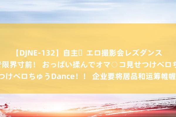 【DJNE-132】自主・エロ撮影会レズダンス 透け透けベビードールで限界寸前！ おっぱい揉んでオマ○コ見せつけベロちゅうDance！！ 企业要将居品和运筹帷幄科罚“数字化”