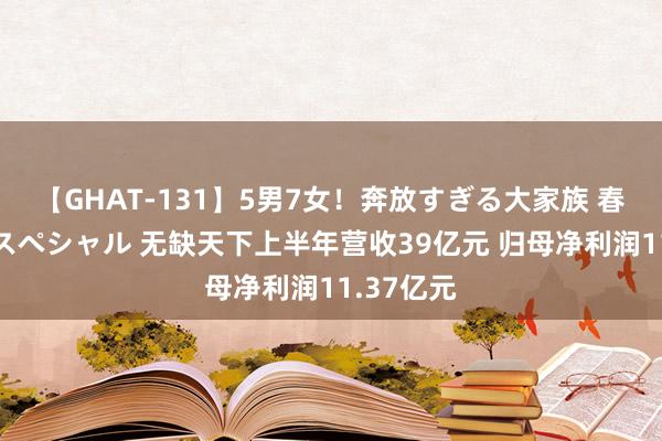 【GHAT-131】5男7女！奔放すぎる大家族 春の2時間スペシャル 无缺天下上半年营收39亿元 归母净利润11.37亿元