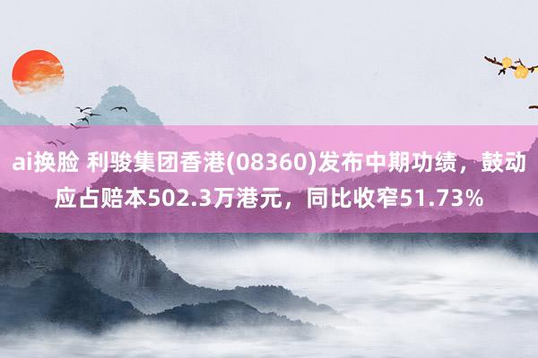 ai换脸 利骏集团香港(08360)发布中期功绩，鼓动应占赔本502.3万港元，同比收窄51.73%