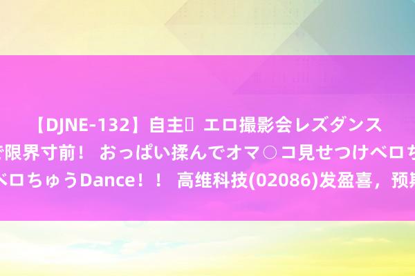 【DJNE-132】自主・エロ撮影会レズダンス 透け透けベビードールで限界寸前！ おっぱい揉んでオマ○コ見せつけベロちゅうDance！！ 高维科技(02086)发盈喜，预期中期功绩扭亏为盈