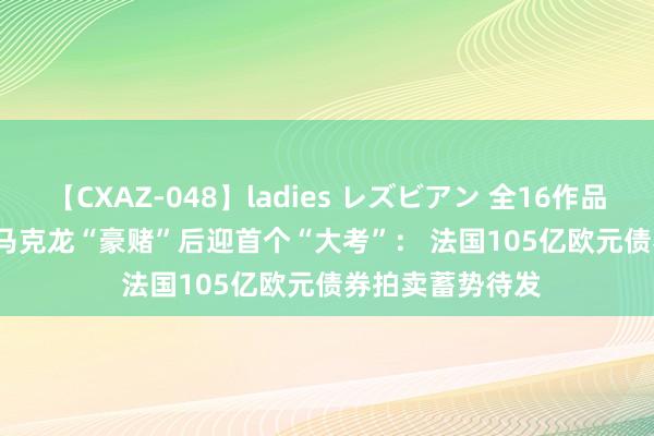 【CXAZ-048】ladies レズビアン 全16作品 PartIV 4時間 马克龙“豪赌”后迎首个“大考”： 法国105亿欧元债券拍卖蓄势待发