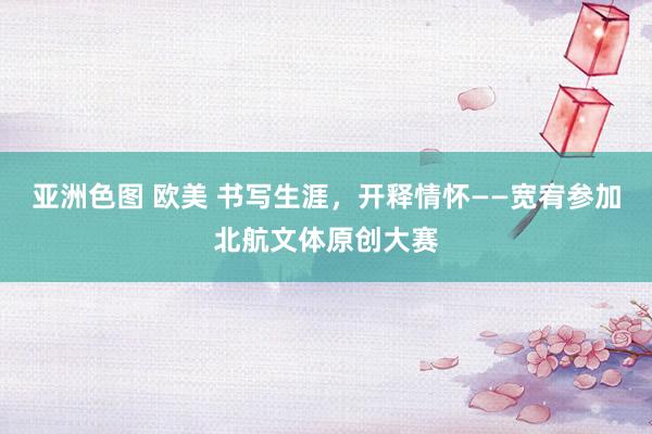 亚洲色图 欧美 书写生涯，开释情怀――宽宥参加北航文体原创大赛