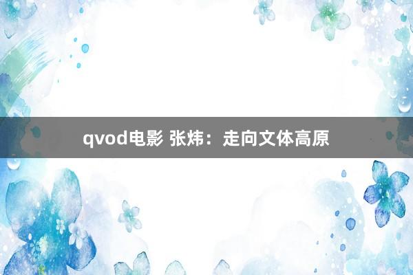 qvod电影 张炜：走向文体高原