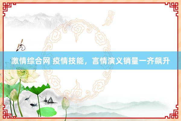 激情综合网 疫情技能，言情演义销量一齐飙升