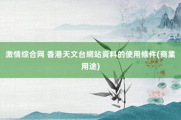 激情综合网 香港天文台網站資料的使用條件(商業用途)