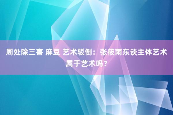 周处除三害 麻豆 艺术驳倒：张筱雨东谈主体艺术属于艺术吗？