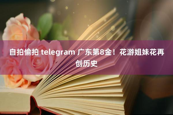 自拍偷拍 telegram 广东第8金！花游姐妹花再创历史