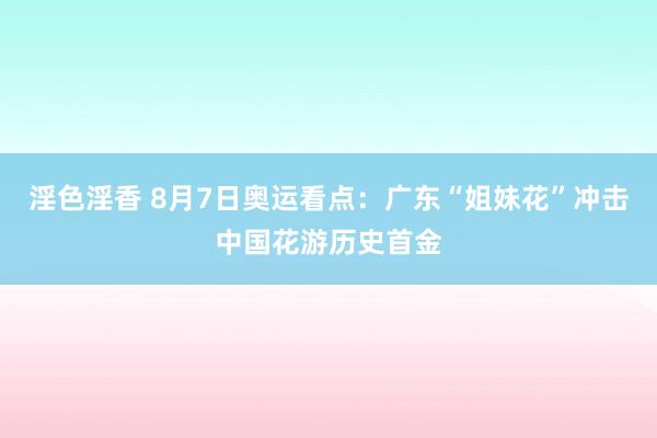 淫色淫香 8月7日奥运看点：广东“姐妹花”冲击中国花游历史首金