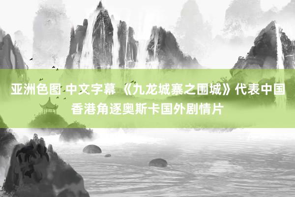 亚洲色图 中文字幕 《九龙城寨之围城》代表中国香港角逐奥斯卡国外剧情片