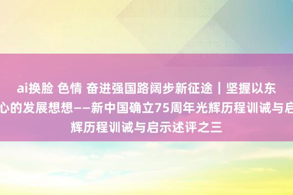 ai换脸 色情 奋进强国路阔步新征途｜坚握以东谈主民为中心的发展想想——新中国确立75周年光辉历程训诫与启示述评之三