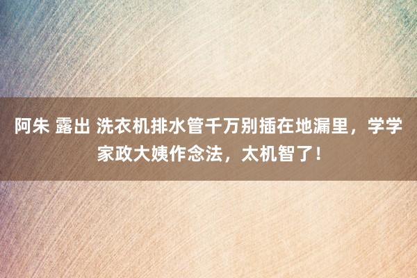 阿朱 露出 洗衣机排水管千万别插在地漏里，学学家政大姨作念法，太机智了！