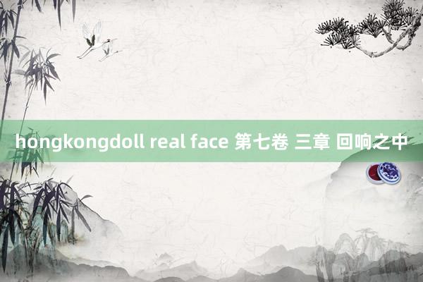 hongkongdoll real face 第七卷 三章 回响之中